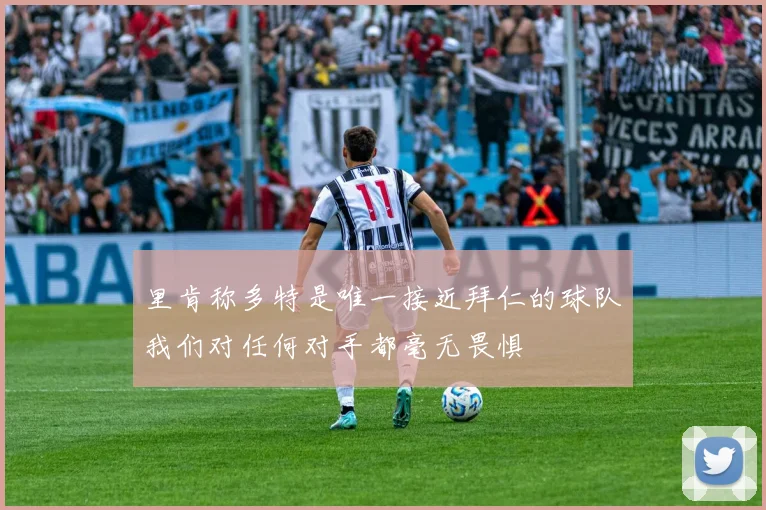 里肯称多特是唯一接近拜仁的球队我们对任何对手都毫无畏惧