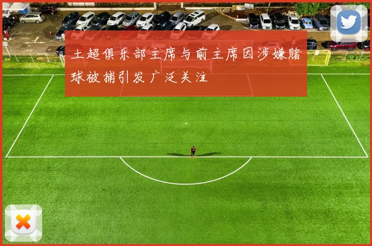 土超俱乐部主席与前主席因涉嫌赌球被捕引发广泛关注