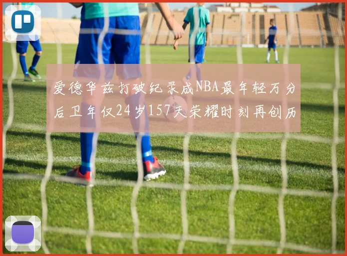 爱德华兹打破纪录成NBA最年轻万分后卫年仅24岁157天荣耀时刻再创历史